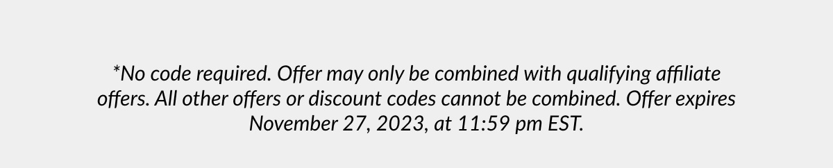 *No code required. Offer may only be combined with qualifying affiliate offers. All other offers or discount codes cannot be combined. Offer expires November 27, 2023, at 11:59 pm EST.