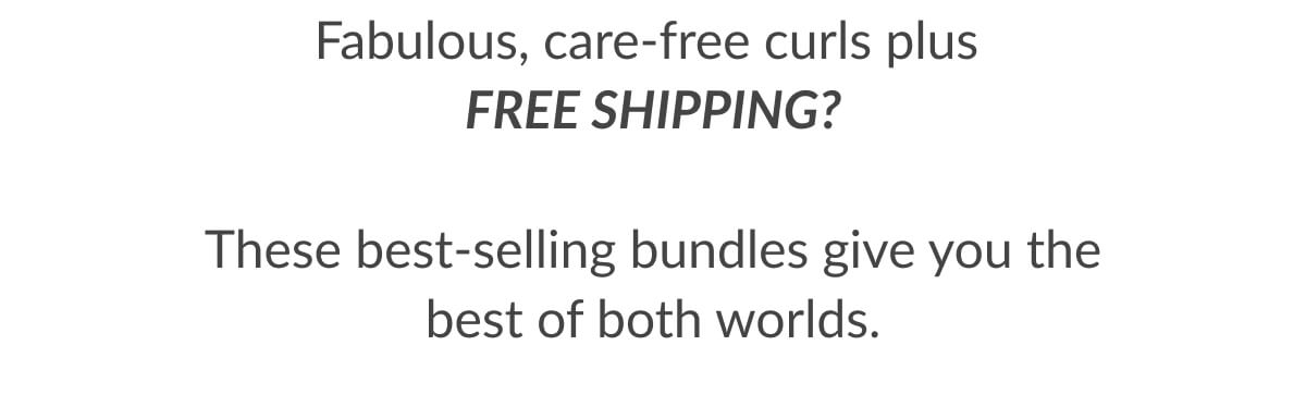 Fabulous, care-free curls plus Free Shipping? These best-selling bundles give you the best of both worlds.