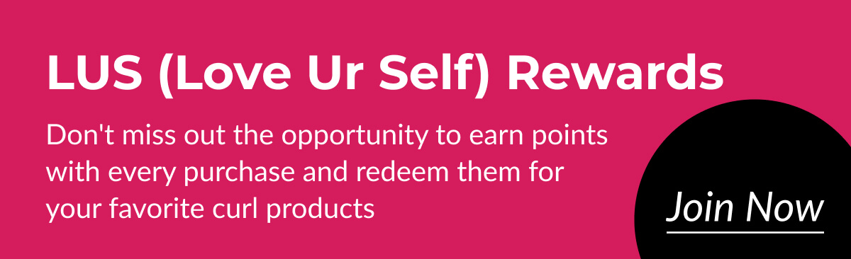 LUS (Love Ur Self) Rewards Don't miss out the opportunity to earn points with every purchase and redeem them for your favorite curl products