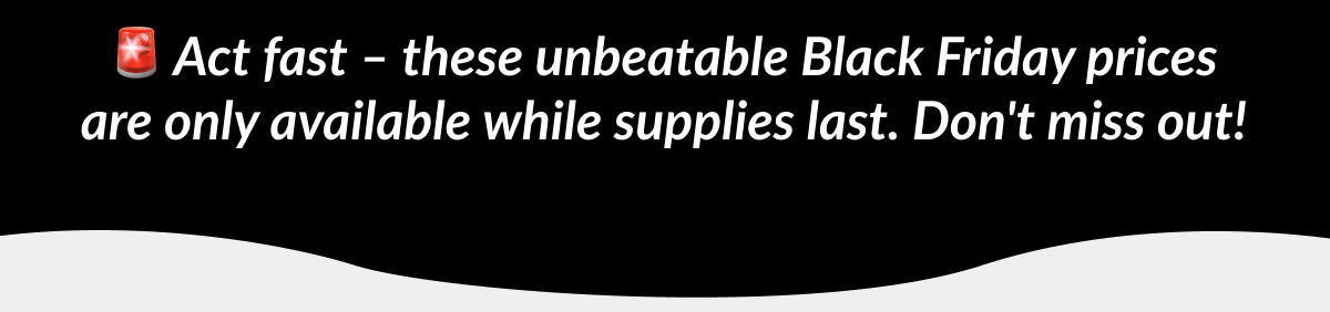 Act fast – these unbeatable Black Friday prices are only available while supplies last. Don't miss out!