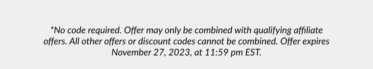 *No code required. Offer may only be combined with qualifying affiliate offers. All other offers or discount codes cannot be combined. Offer expires November 27, 2023, at 11:59 pm EST.