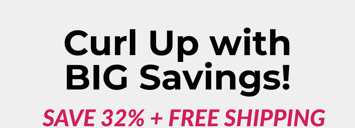 Curl Up with BIG Savings! Save 32% + Free Shipping