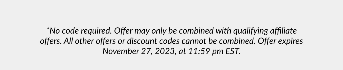 *No code required. Offer may only be combined with qualifying affiliate offers. All other offers or discount codes cannot be combined. Offer expires November 27, 2023, at 11:59 pm EST.