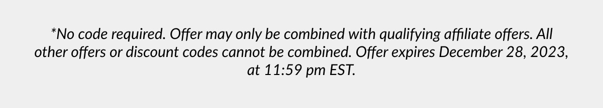 *No code required. Offer may only be combined with qualifying affiliate offers. All other offers or discount codes cannot be combined. Offer expires December 28, 2023, at 11:59 pm EST.