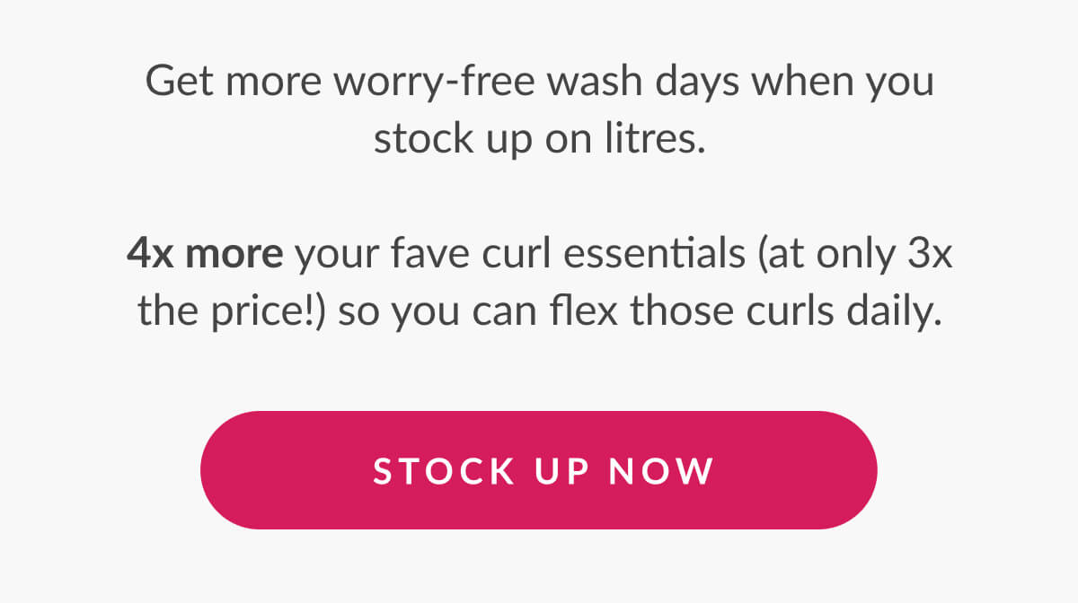 Get more worry-free wash days when you stock up on litres.  4x more your fave curl essentials (at only 3x the price!) so you can flex those curls daily.