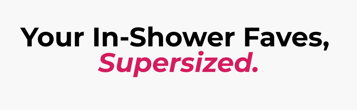 Your In-Shower Faves,  Supersized.