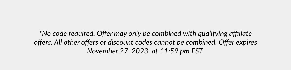 *No code required. Offer may only be combined with qualifying affiliate offers. All other offers or discount codes cannot be combined. Offer expires November 27, 2023, at 11:59 pm EST.