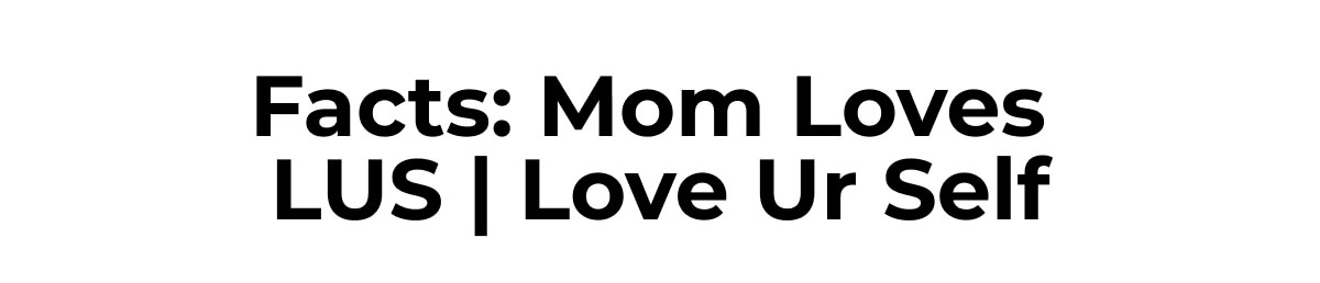 Facts: Mom Loves  LUS | Love Ur Self