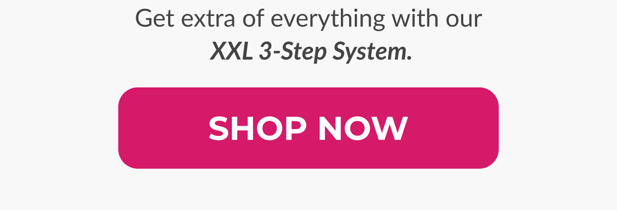 Get extra of everything with our XXL 3-Step System.