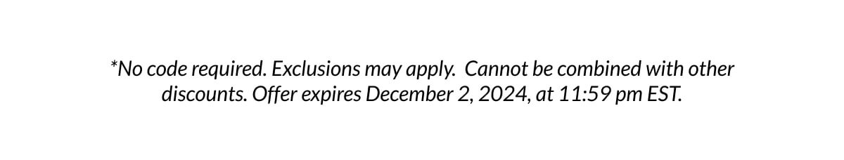 *No code required. Exclusions may apply. Cannot be combined with other discounts. Offer expires December 2, 2024, at 11:59 pm EST.