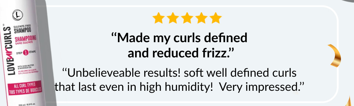 ‘‘Made my curls defined and reduced frizz.’’ ‘‘Unbelieveable results! soft well defined curls that last even in high humidity! Very impressed.’’