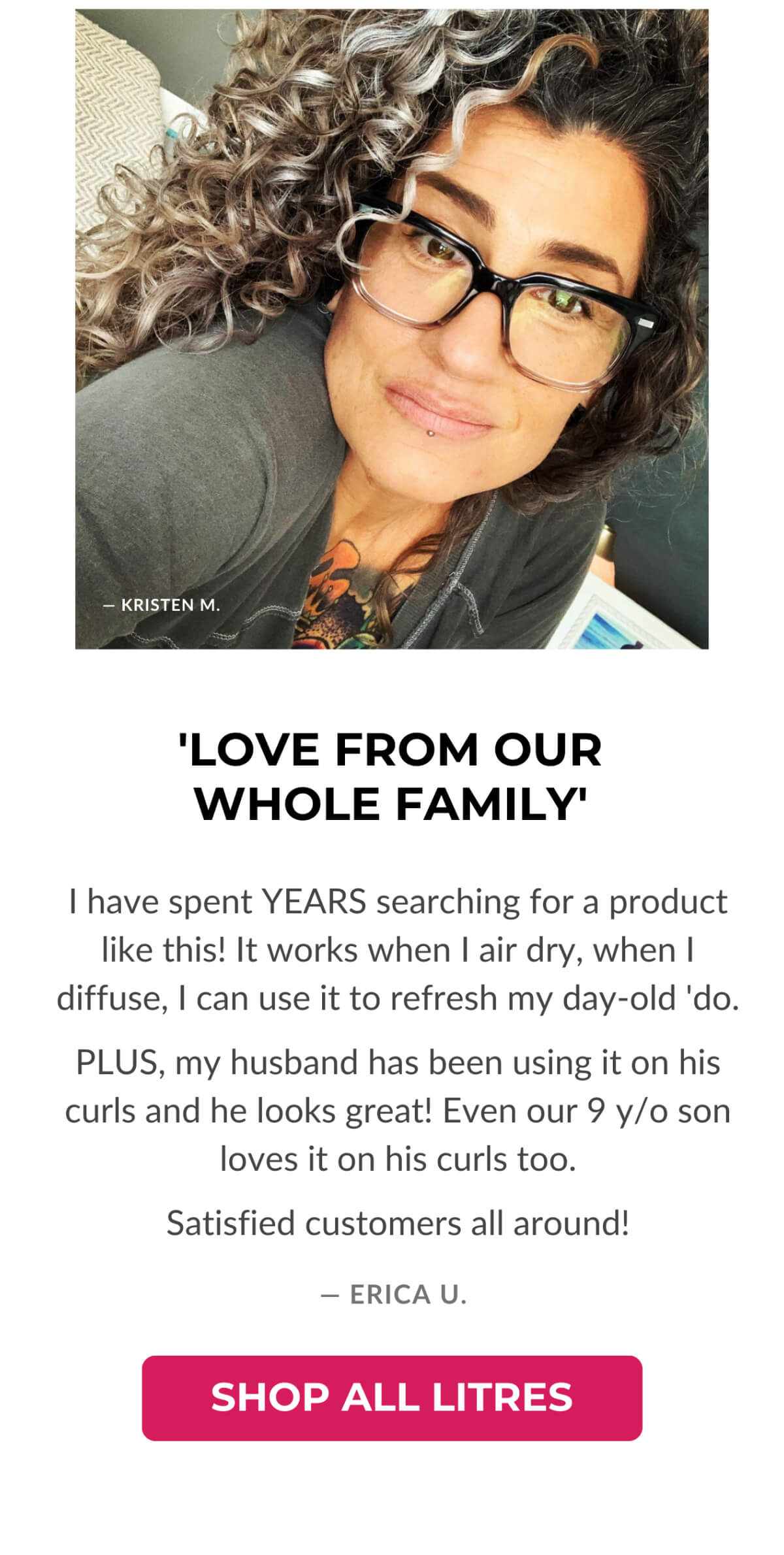 'Love From Our Whole Family' I have spent Years searching for a product like ths! I works when I air dry, when I diffuse, I acan use it to refresh My day-old 'do. -Erica U.