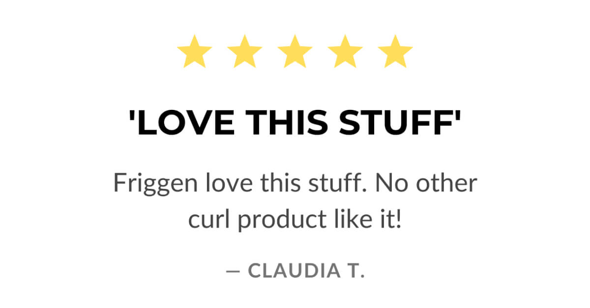 'Love This Stuff' Friggen love this stuff. No other curl producvt like it! -Claudia T.