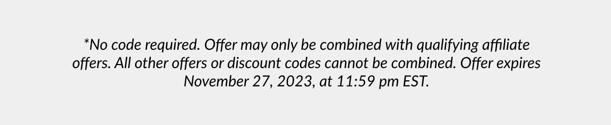 *No code required. Offer may only be combined with qualifying affiliate offers. All other offers or discount codes cannot be combined. Offer expires November 27, 2023, at 11:59 pm EST.