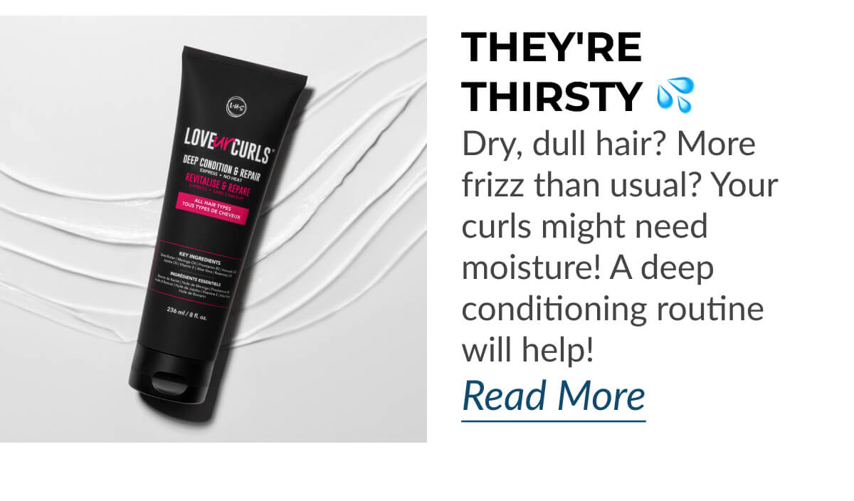 They're Thirsty Dry, dull hair? More frizz than usual? Your curls might need moisture! A deep conditioning routine will help!