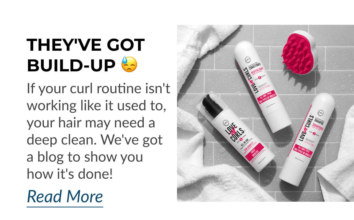 They've Got Build-Up If your curl routine isn't working like it used to, your hair may need a deep clean. We've got a blog to show you how it's done!