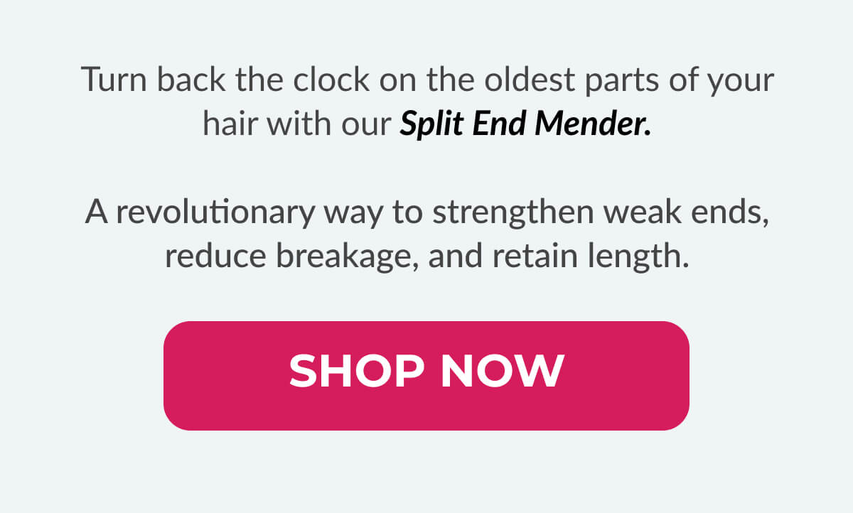 Seal The Deal on longer, stronger, healthier hair. Turn back the clock on the oldest parts of your hair with our Split End Mender. A revolutionary way to strengthen weak ends, reduce breakage, and retain length.