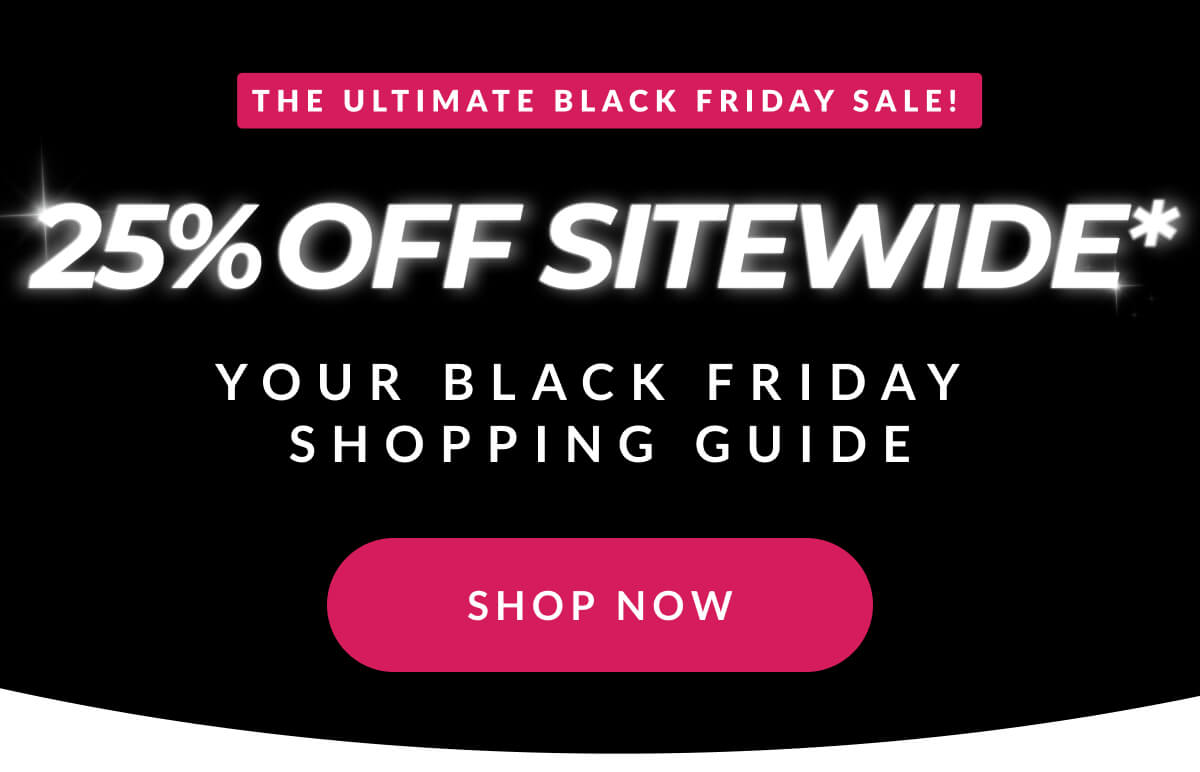 The Ultimate Black Friday Sale! 25% Off Sitewide* Your Black Friday Shopping Guide