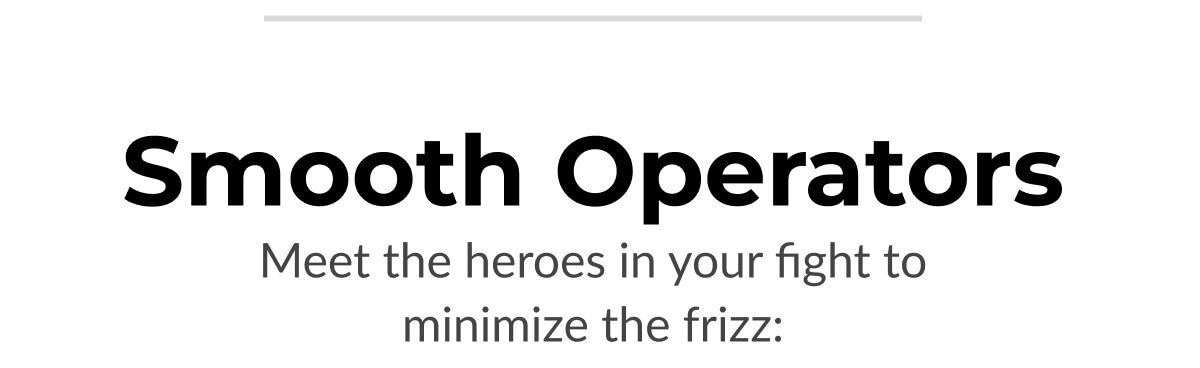 Smooth Operators Meet the heroes in your fight to minimize the frizz: