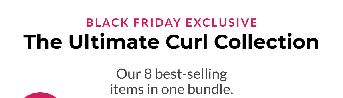 Black friday exclusive The Ultimate Curl Collection Our 8 best-selling items in one bundle.