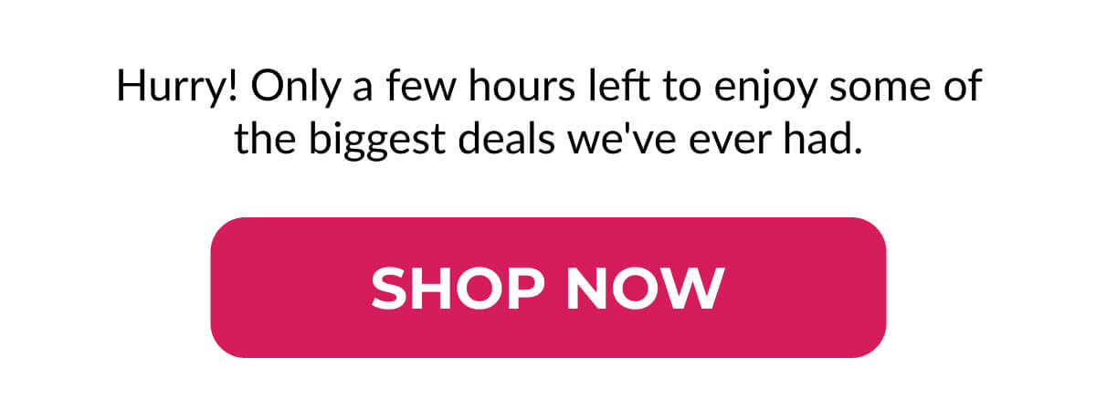 Hurry! Only a few hours left to enjoy some of the biggest deals we've ever had.