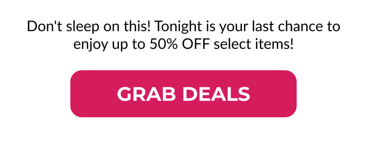 Don't sleep on this! Tonight is your last chance to enjoy up to 50% OFF select items!