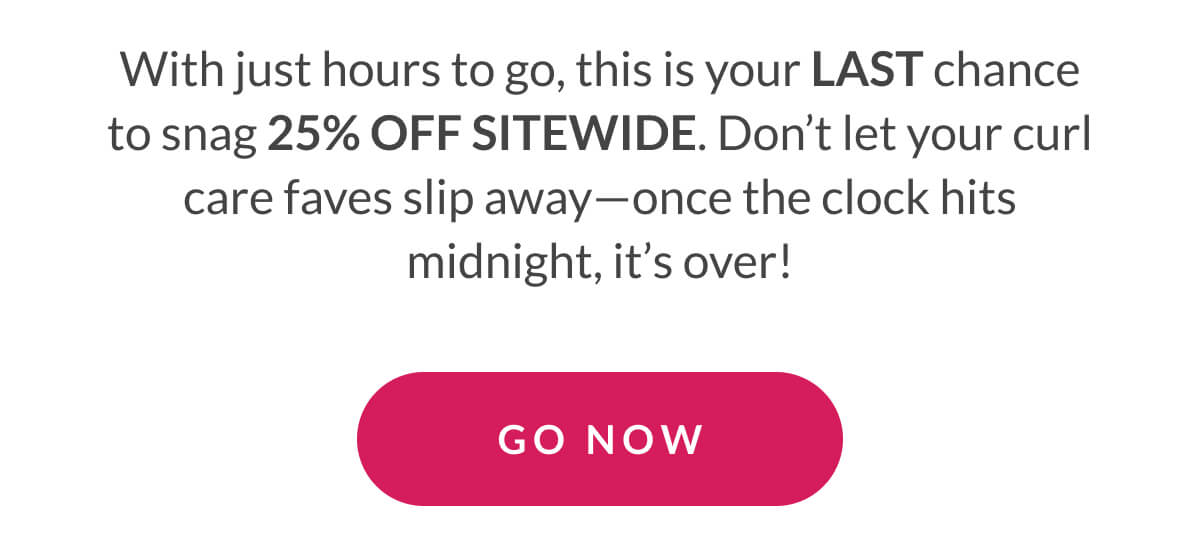 With just hours to go, this is your LAST chance to snag 25% off sitewide. Don’t let your curl care faves slip away—once the clock hits midnight, it’s over!