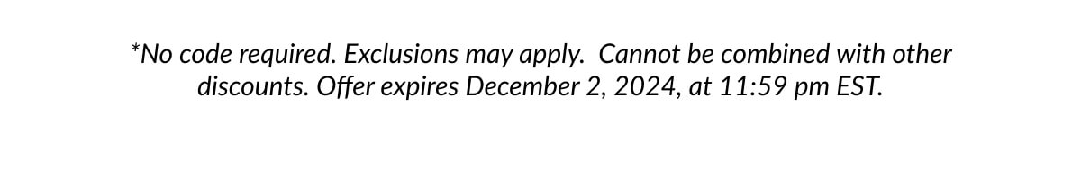 *No code required. Exclusions may apply. Cannot be combined with other discounts. Offer expires December 2, 2024, at 11:59 pm EST.