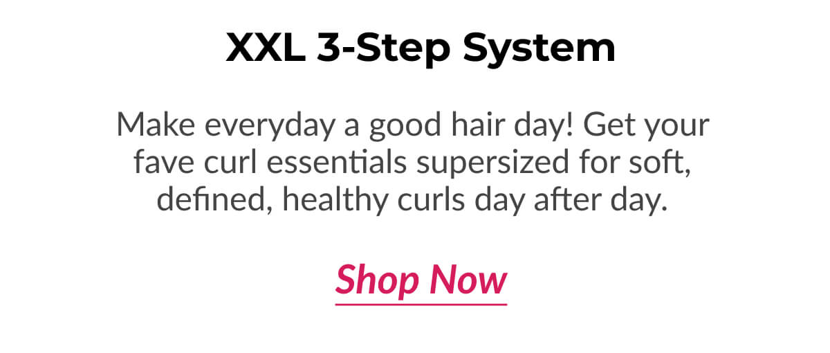 XXL 3-Step System Make everyday a good hair day! Get your fave curl essentials supersized for soft, defined, healthy curls day after day.