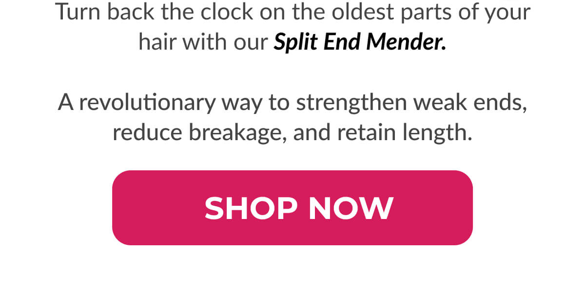 Turn back the clock on the oldest parts of your hair with our Split End Mender. A revolutionary way to strengthen weak ends, reduce breakage, and retain length.