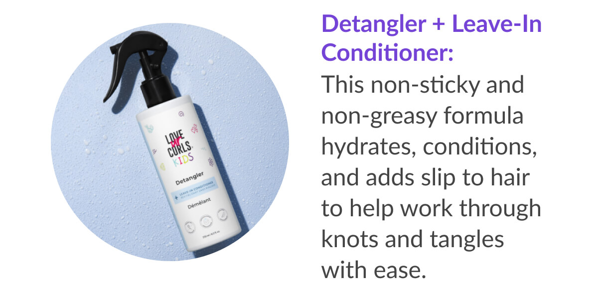 Detangler + Leave-in Conditioner: This non-sticky and non-greasy formula hydrates, conditions, and adds slip to hair to help work through knots and tangles with ease.