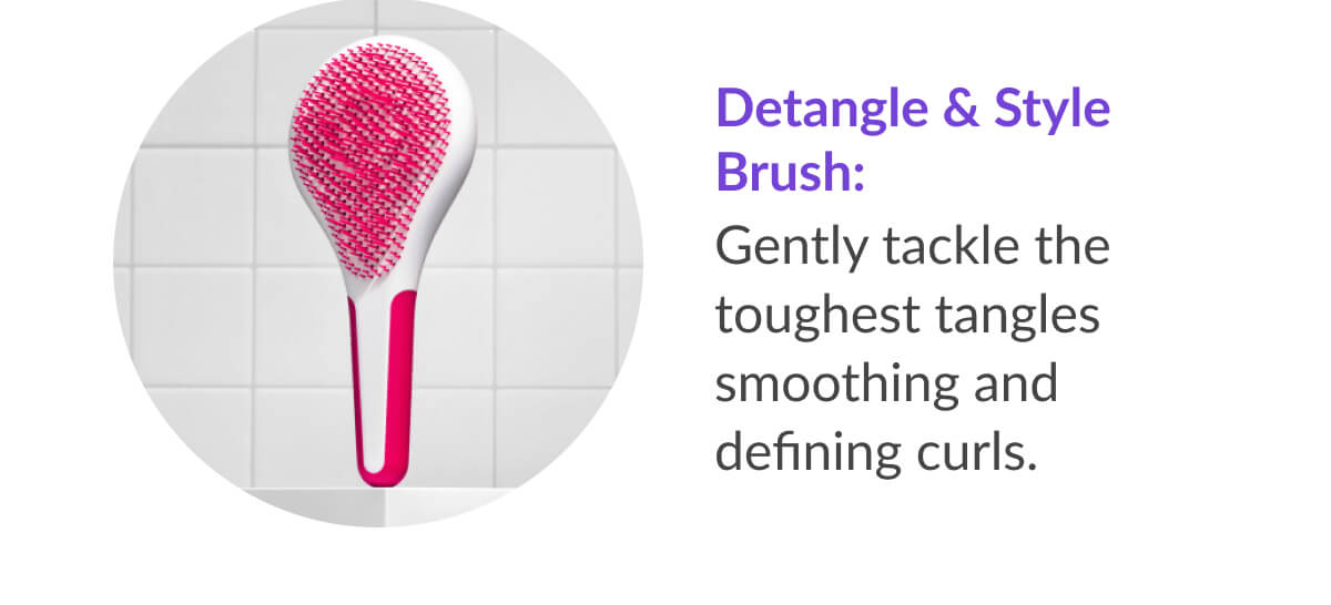 Detangle & Style Brush: Gently tackle the toughest tangles smoothing and defining curls.