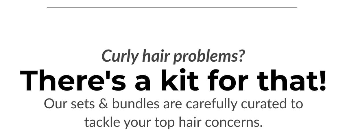 Curly hair problems? There's a kit for that! Our sets & bundles are carefully curated to tackle your top hair concerns.