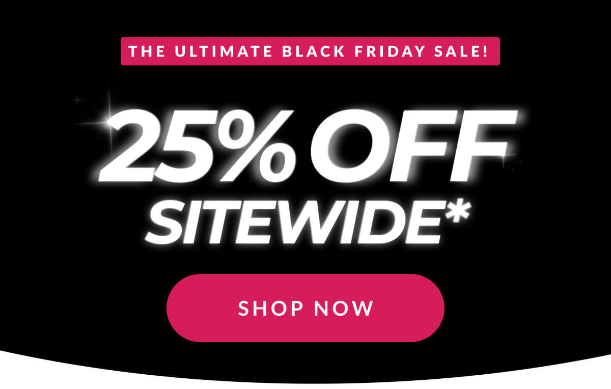 The Ultimate Black Friday Sale! 25% Off Sitewide*