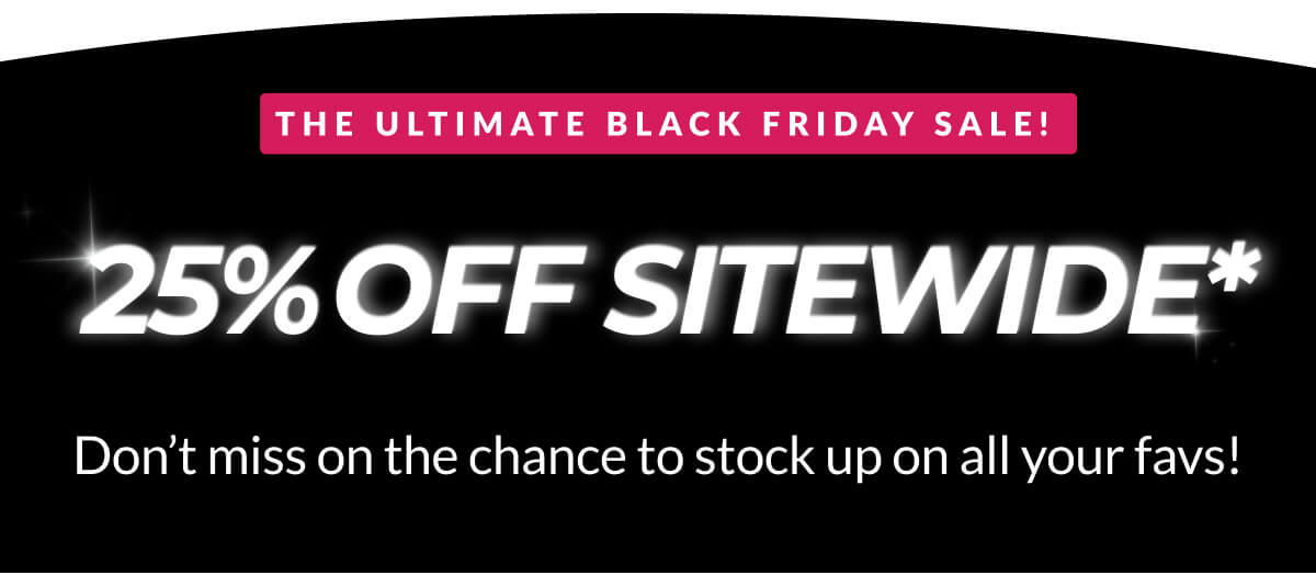 The Ultimate Black Friday Sale! 25% Off Sitewide* Don’t miss on the chance to stock up on all your favs!