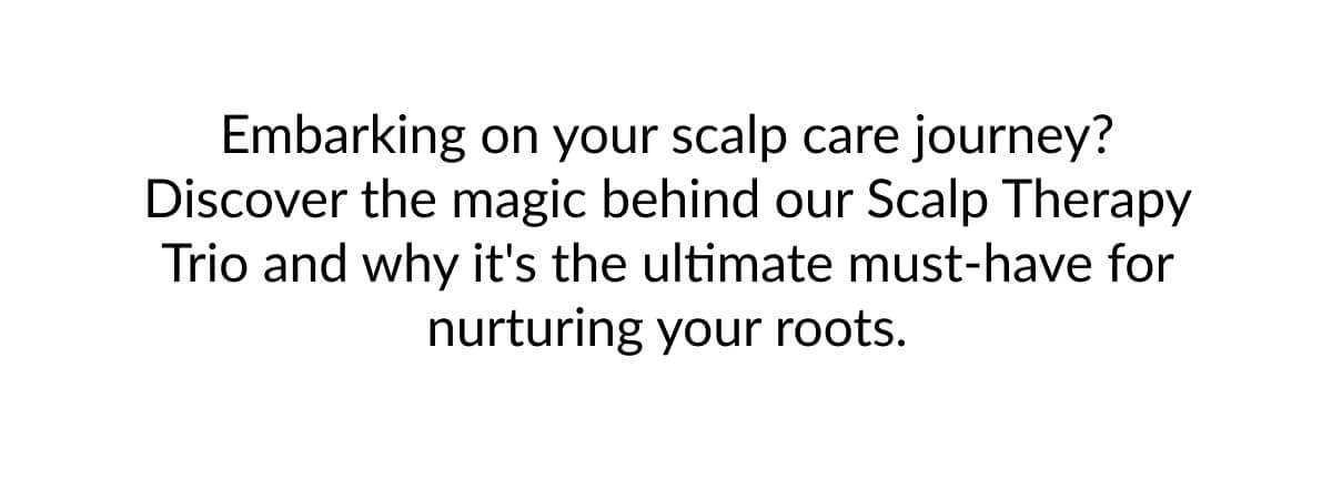 Embarking on your scalp care journey? Discover the magic behind our Scalp Therapy Trio and why it's the ultimate must-have for nurturing your roots.